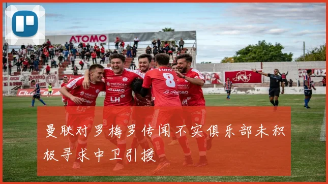 曼联对罗梅罗传闻不实俱乐部未积极寻求中卫引援