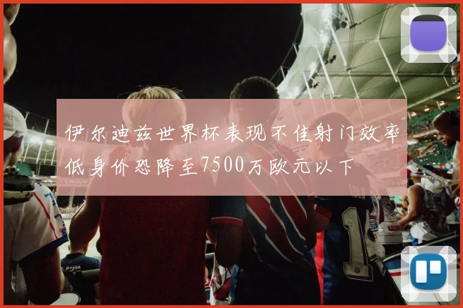 伊尔迪兹世界杯表现不佳射门效率低身价恐降至7500万欧元以下