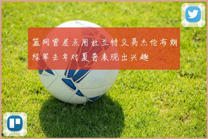 篮网曾差点用杜兰特交易杰伦布朗绿军去年对夏普表现出兴趣