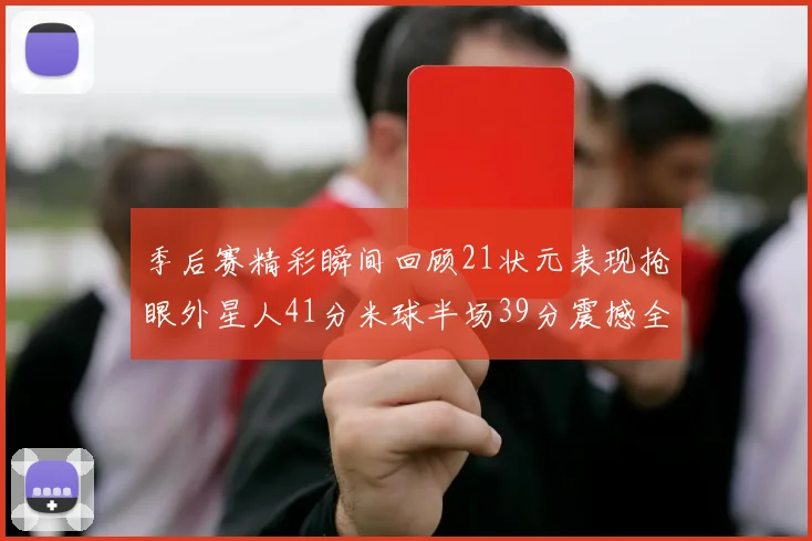季后赛精彩瞬间回顾21状元表现抢眼外星人41分米球半场39分震撼全场
