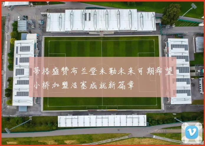 蒂格盛赞布兰登米勒未来可期希望小桥加盟活塞成就新篇章