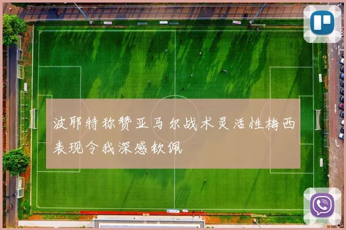 波耶特称赞亚马尔战术灵活性梅西表现令我深感钦佩