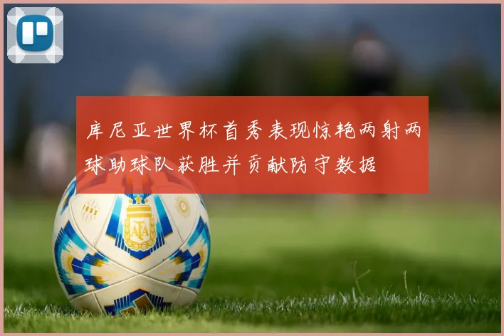 库尼亚世界杯首秀表现惊艳两射两球助球队获胜并贡献防守数据