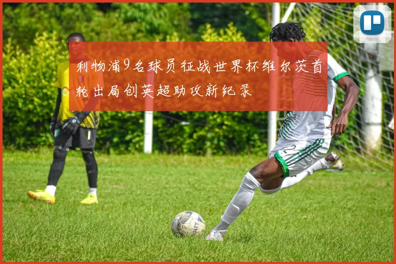 利物浦9名球员征战世界杯维尔茨首轮出局创英超助攻新纪录