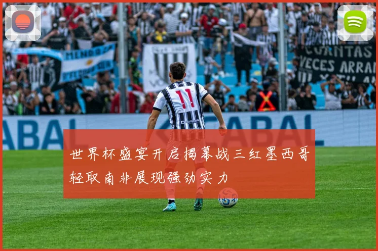 世界杯盛宴开启揭幕战三红墨西哥轻取南非展现强劲实力