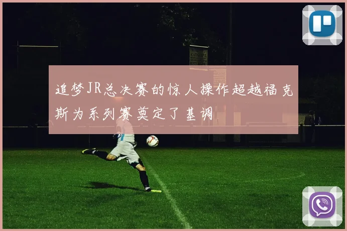 追梦JR总决赛的惊人操作超越福克斯为系列赛奠定了基调