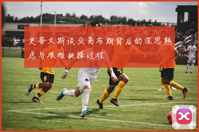 史蒂文斯谈交易布朗背后的深思熟虑与艰难抉择过程