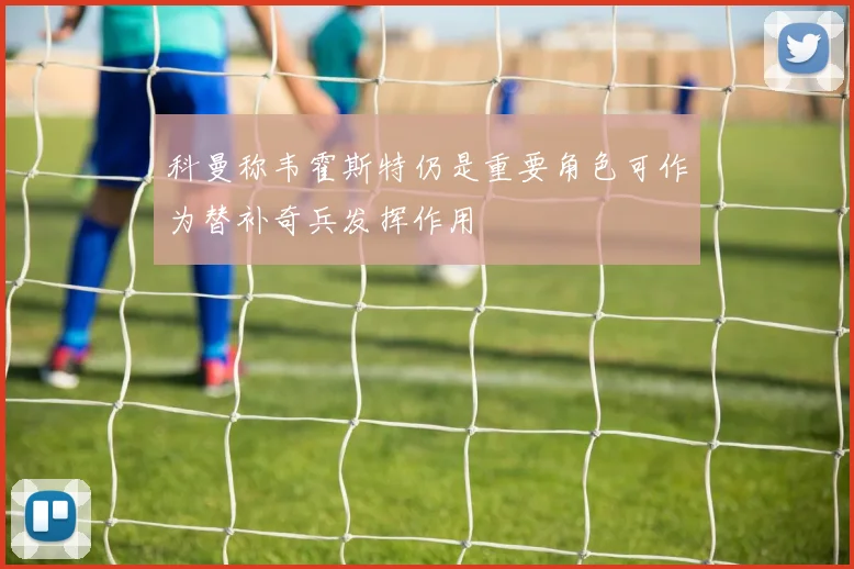 科曼称韦霍斯特仍是重要角色可作为替补奇兵发挥作用