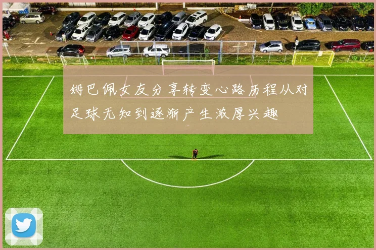 姆巴佩女友分享转变心路历程从对足球无知到逐渐产生浓厚兴趣